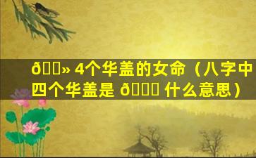 🌻 4个华盖的女命（八字中四个华盖是 🐅 什么意思）